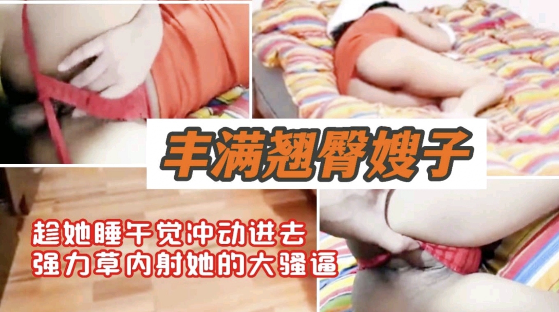 丰满翘臀嫂子  趁她睡午觉冲动进去强力爆操内射她的骚逼